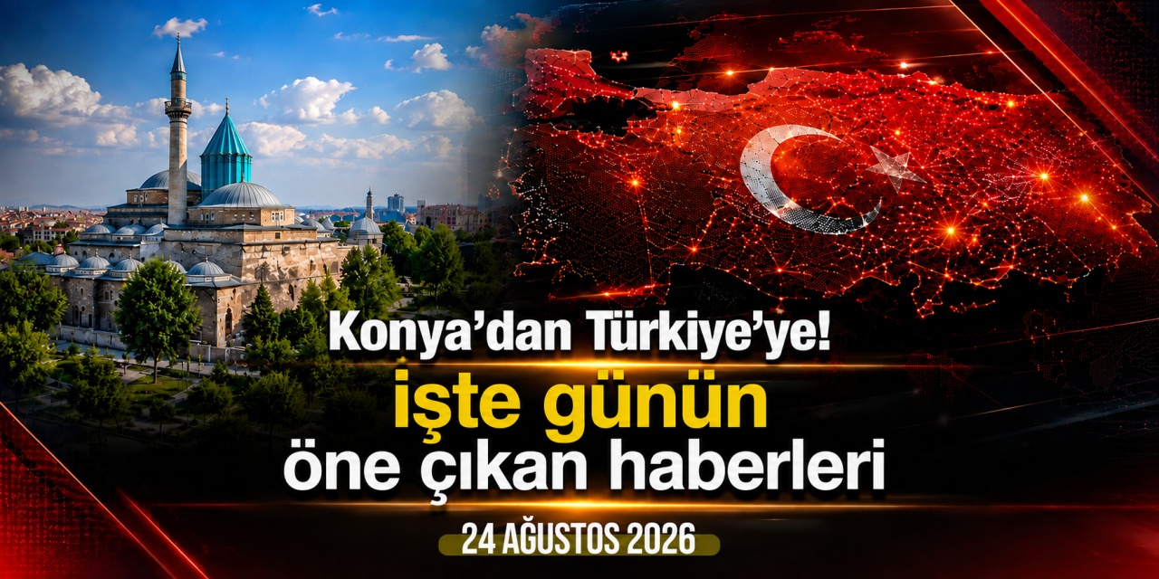 Konya’dan Türkiye’ye! İşte 24 Ağustos 2026’nın öne çıkan haberleri