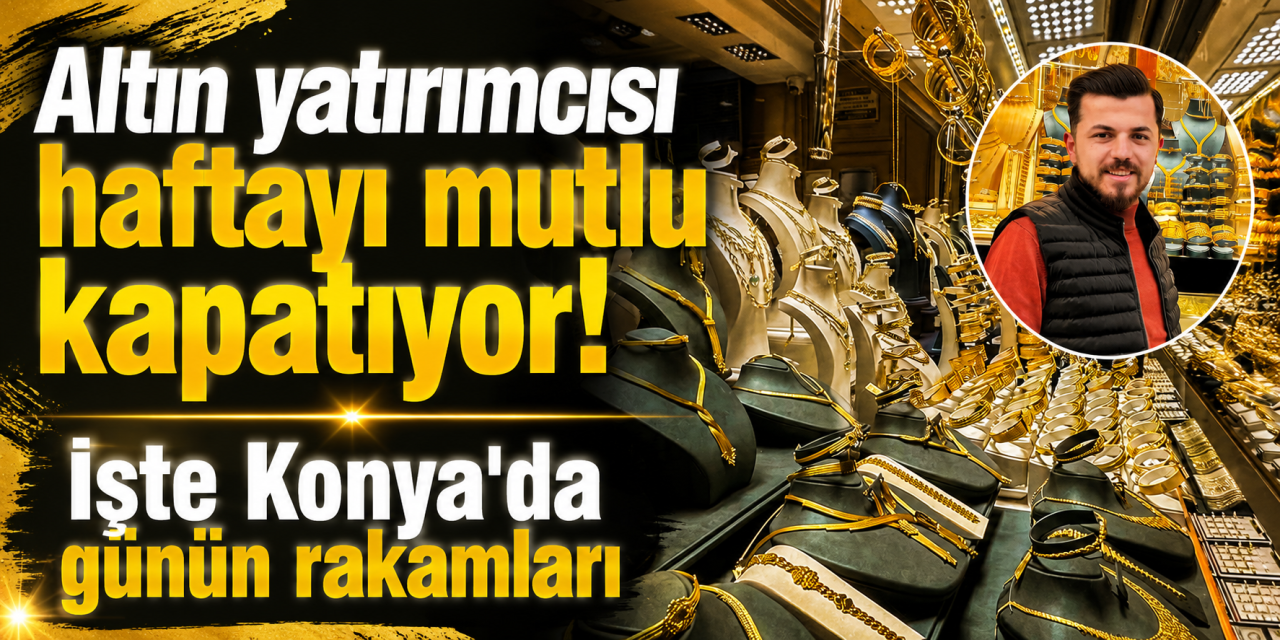 Altın haftayı yükselişle kapatıyor! Konya’da yatırımcının yüzü gülüyor
