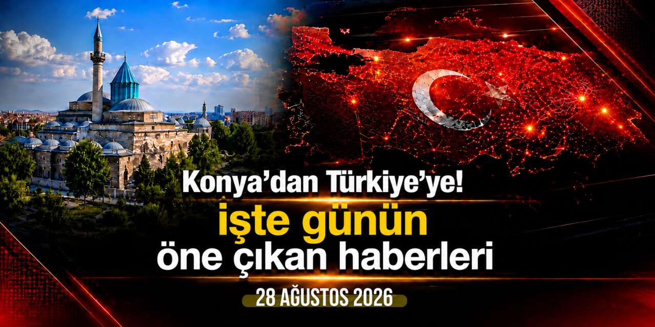Konya’dan Türkiye’ye! İşte 28 Ağustos 2026’nın öne çıkan haberleri