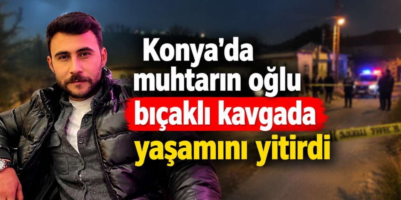 Konya’da muhtarın oğlu öldürüldü! Ziya Küçükkalay bıçaklı kavgada can verdi
