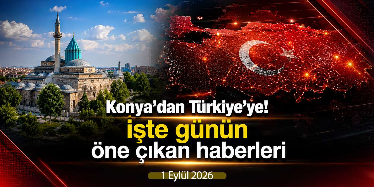 Konya’dan Türkiye’ye! İşte 1 Eylül 2026’nın öne çıkan haberleri