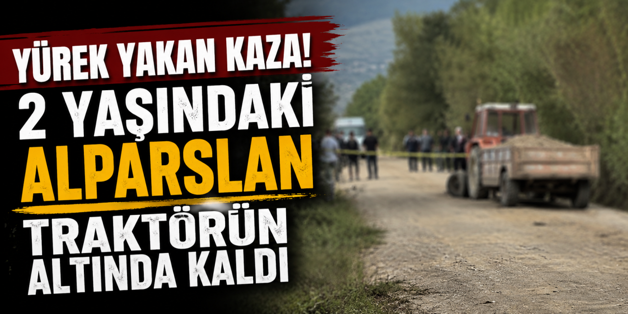 Dede geri manevra yaptığı traktörle torununa çarptı, 2 yaşındaki Alparslan öldü