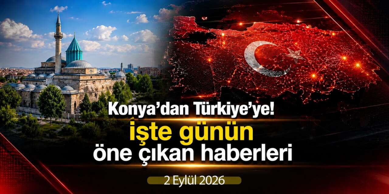 Konya’dan Türkiye’ye! İşte 2 Eylül 2026’nın öne çıkan haberleri