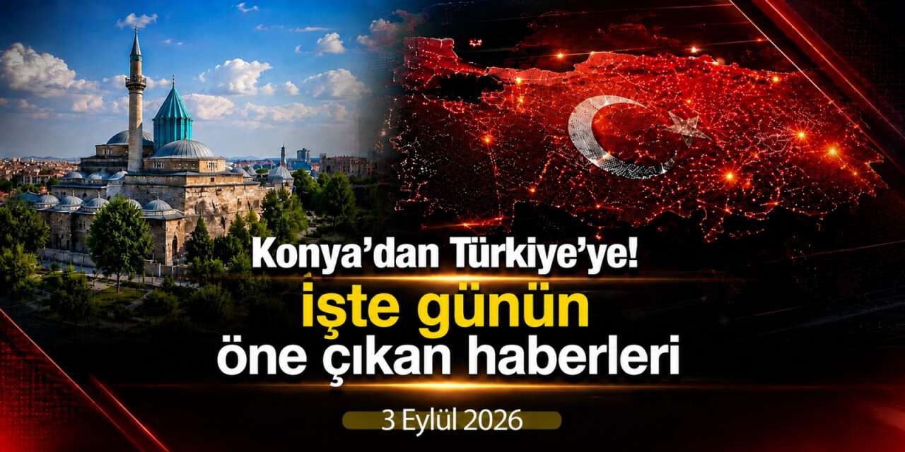 Konya’dan Türkiye’ye! İşte 3 Eylül 2026’nın öne çıkan haberleri