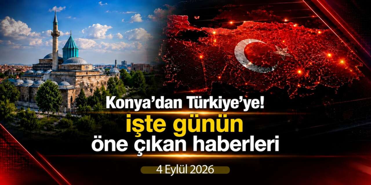 Konya’dan Türkiye’ye! İşte 4 Eylül 2026’nın öne çıkan haberleri