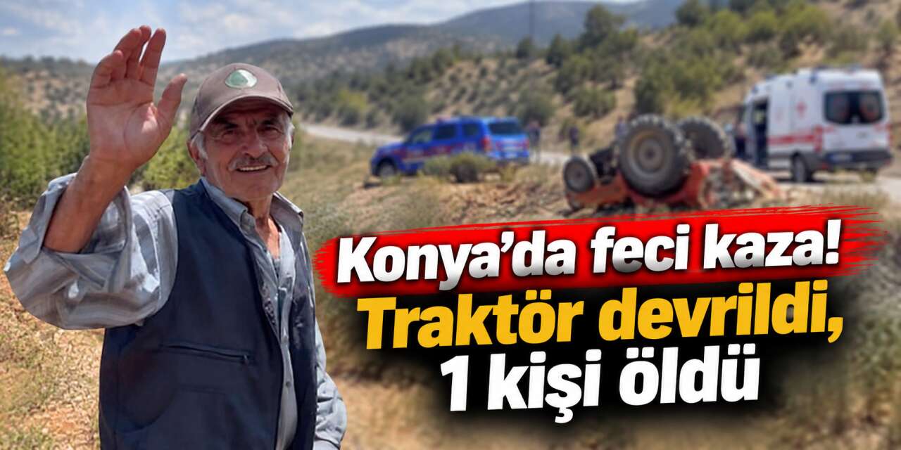 Konya’da traktör devrildi! 76 yaşındaki çiftçi hayatını kaybetti
