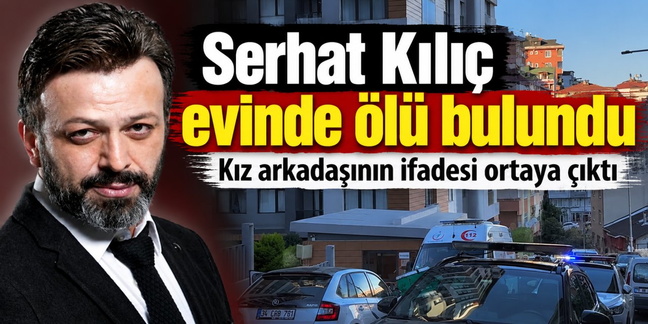 Ünlü oyuncu Serhat Kılıç evinde ölü bulundu