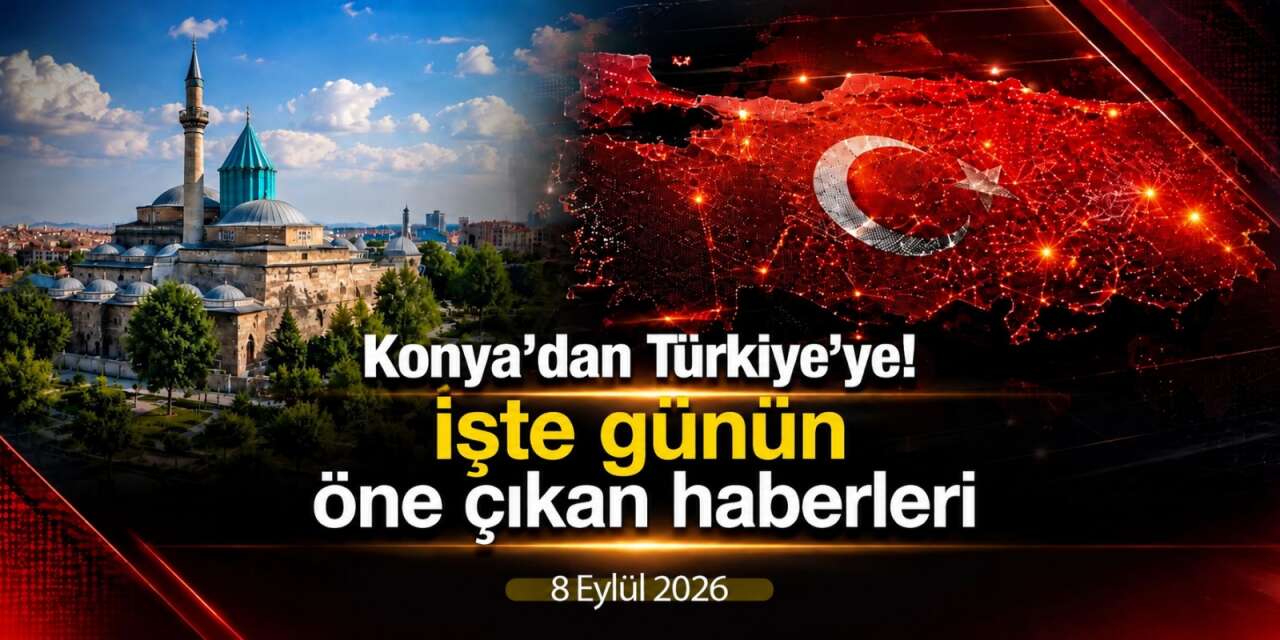 Konya’dan Türkiye’ye! İşte 8 Eylül 2026’nın öne çıkan haberleri