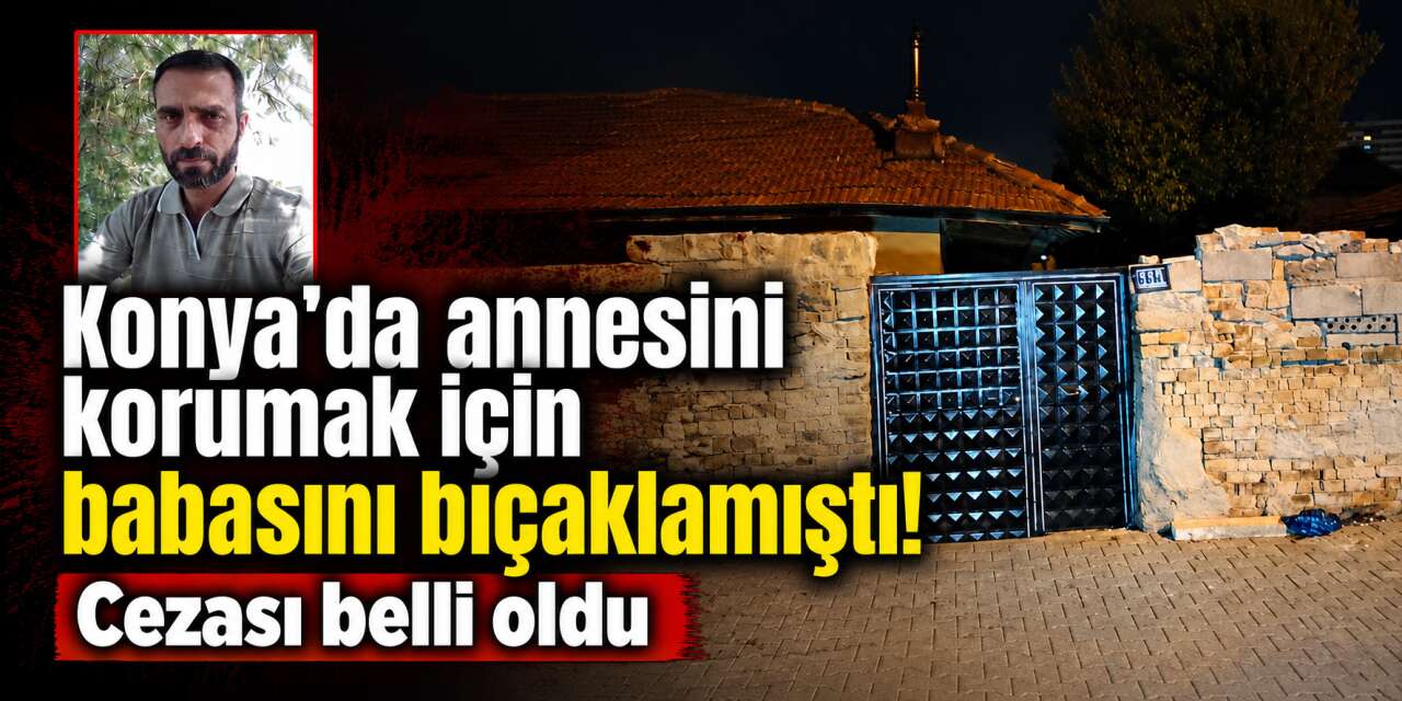 Konya’da annesini korumak isterken babasını öldüren gence 10 yıl hapis