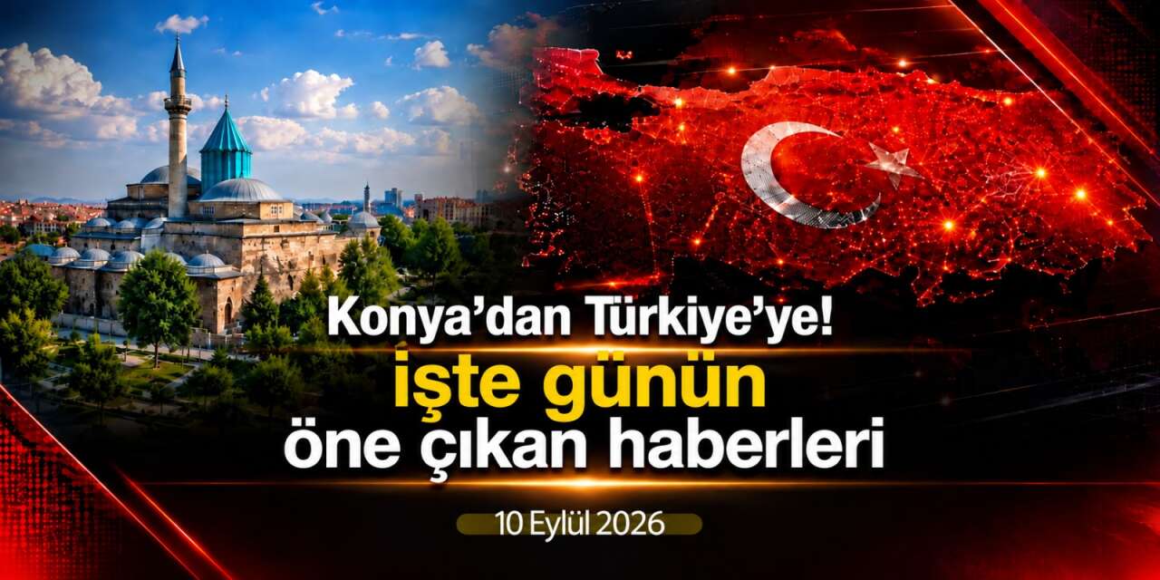 Konya’dan Türkiye’ye! İşte 10 Eylül 2026’nın öne çıkan haberleri