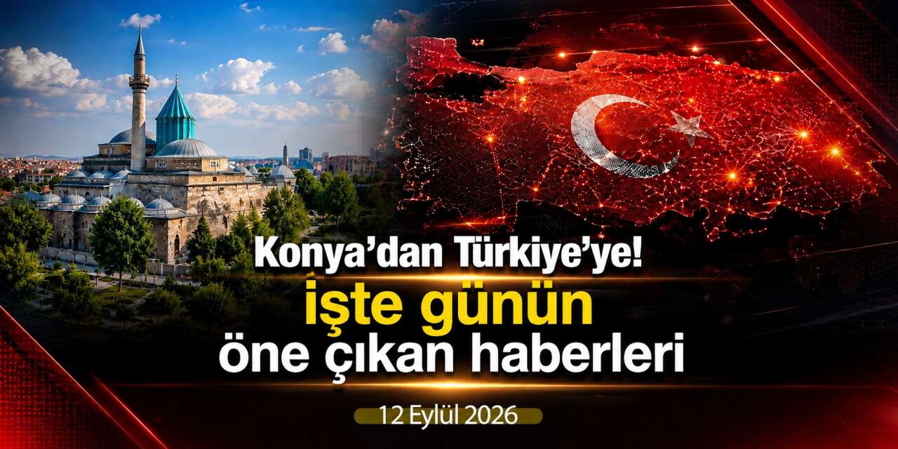 Konya’dan Türkiye’ye! İşte 12 Eylül 2026’nın öne çıkan haberleri