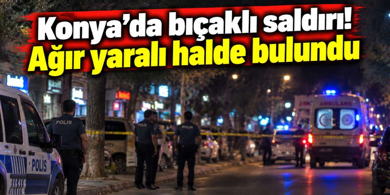 Konya’da hareketli gece! Bıçaklanan bir kişi ağır yaralı halde bulundu