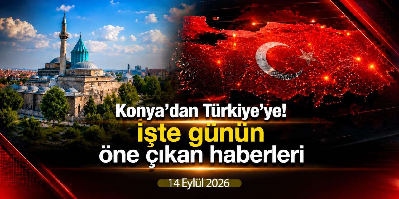 Konya’dan Türkiye’ye! İşte 14 Eylül 2026’nın öne çıkan haberleri