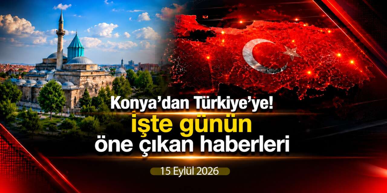 Konya’dan Türkiye’ye! İşte 15 Eylül 2026’nın öne çıkan haberleri