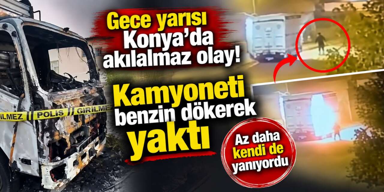Konya’da gece yarısı kamyonet kundakladı! Alevlerin arasından geçip kaçtı