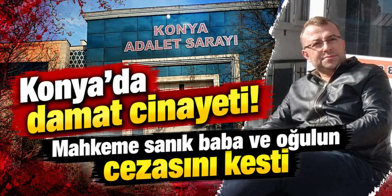 Konya’da eniştesini öldürmüştü! Mahkemeden baba - oğul için dikkat çeken indirim kararı