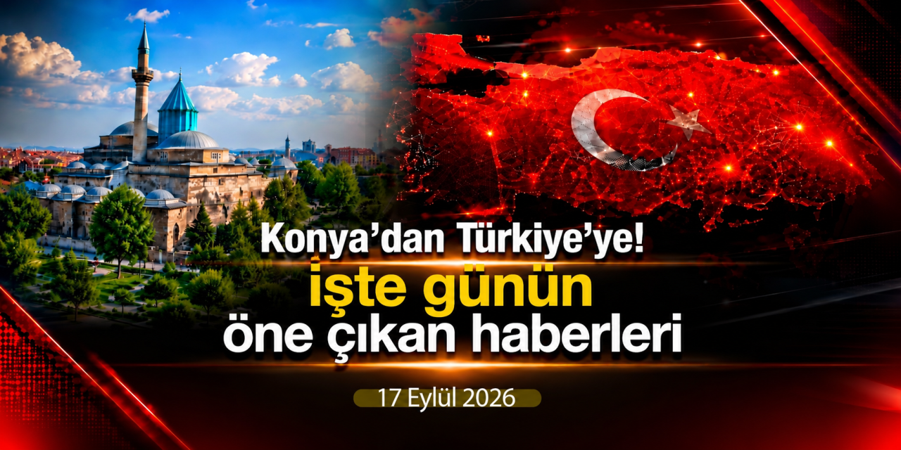 Konya’dan Türkiye’ye! İşte 17 Eylül 2026’nın öne çıkan haberleri