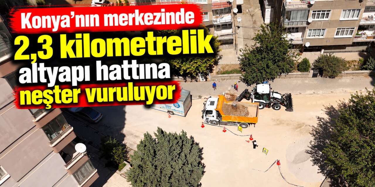 Konya’nın merkezinde altyapı yenileniyor! 2,3 kilometrelik hat değişiyor