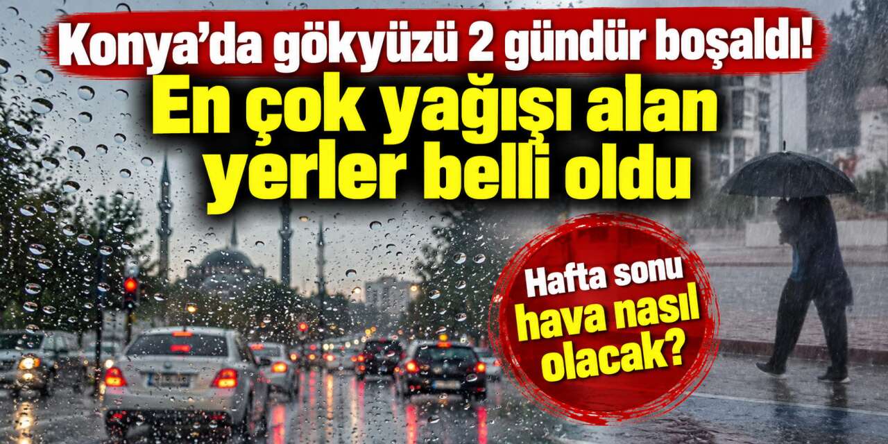 Konya’da yağışlı hava bitti mi? Son rakamlar ve hafta sonu tahmini geldi