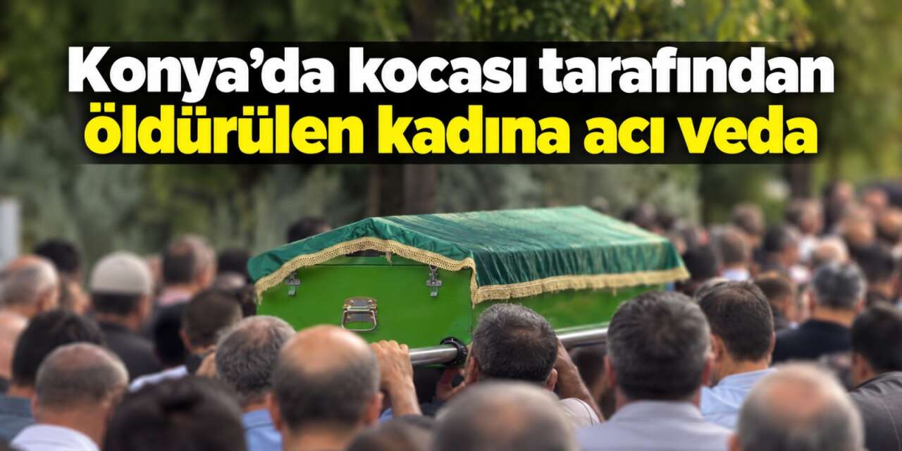 Konya’da eşinin öldürdüğü Fadime Sarıca son yolculuğuna uğurlandı