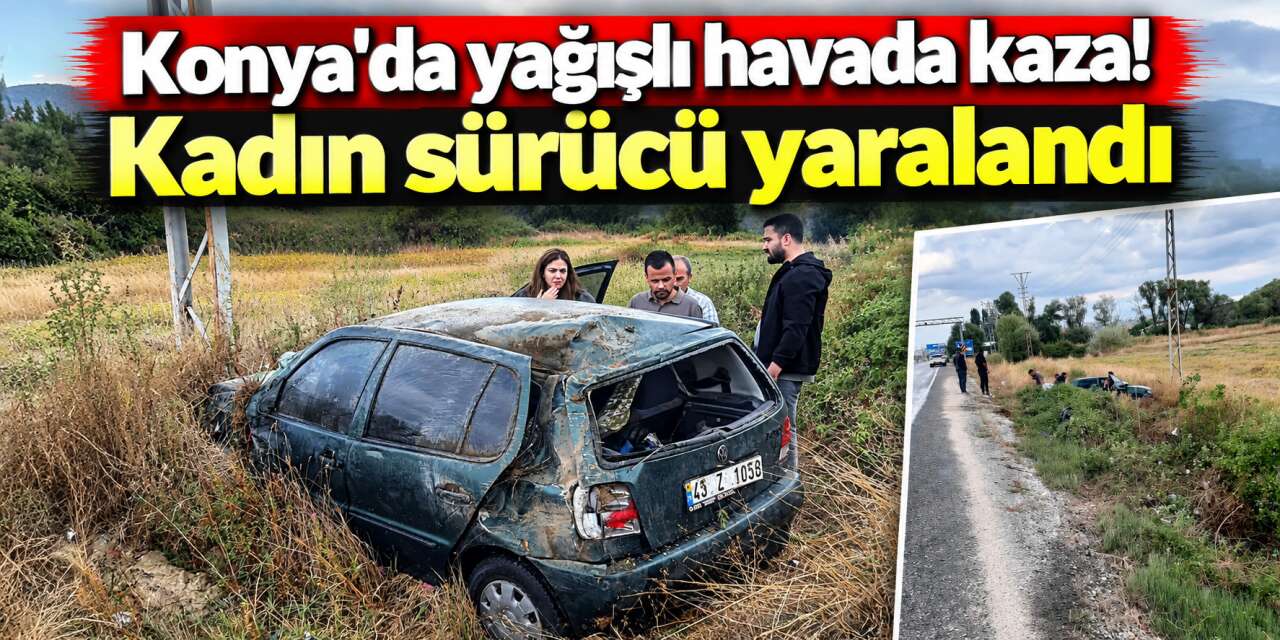 Konya’da yağış kazayı beraberinde getirdi! Kadın sürücüyü kemer korudu