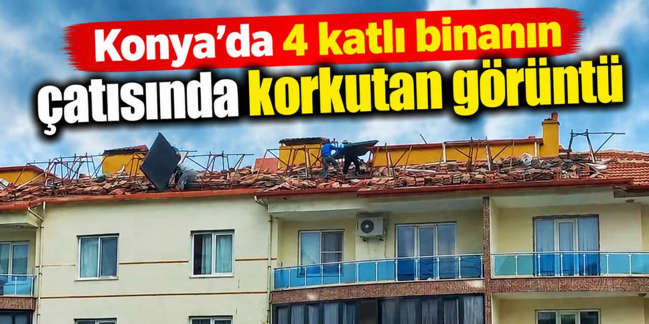 Konya’da yürekleri ağza getiren görüntü! 4 kat yükseklikte önlemsiz çalışma