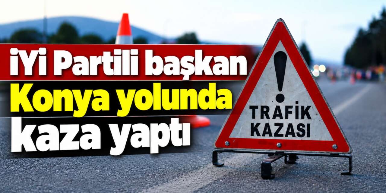 Konya yolunda kaza! İYİ Parti İl Başkanı Muhammet Mısırlıoğlu yaralandı