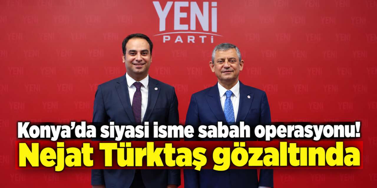 Yeni Parti Konya İl Başkanı Nejat Türktaş gözaltına alındı