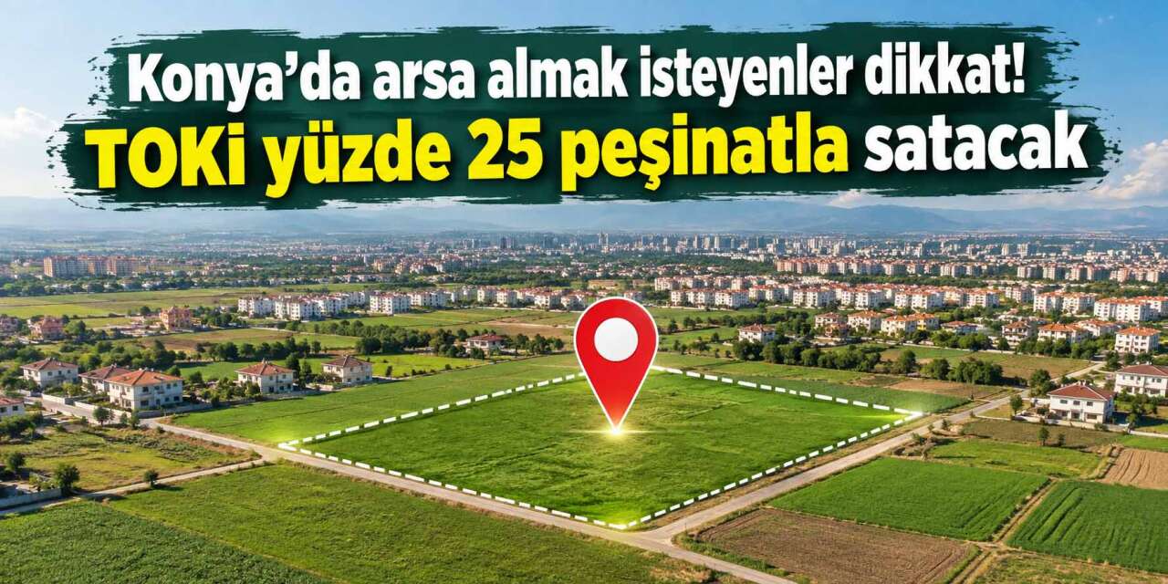 TOKİ Konya’nın 9 ilçesinde 26 arsayı satışa çıkarıyor! Fiyatlar 520 bin TL’den başlıyor