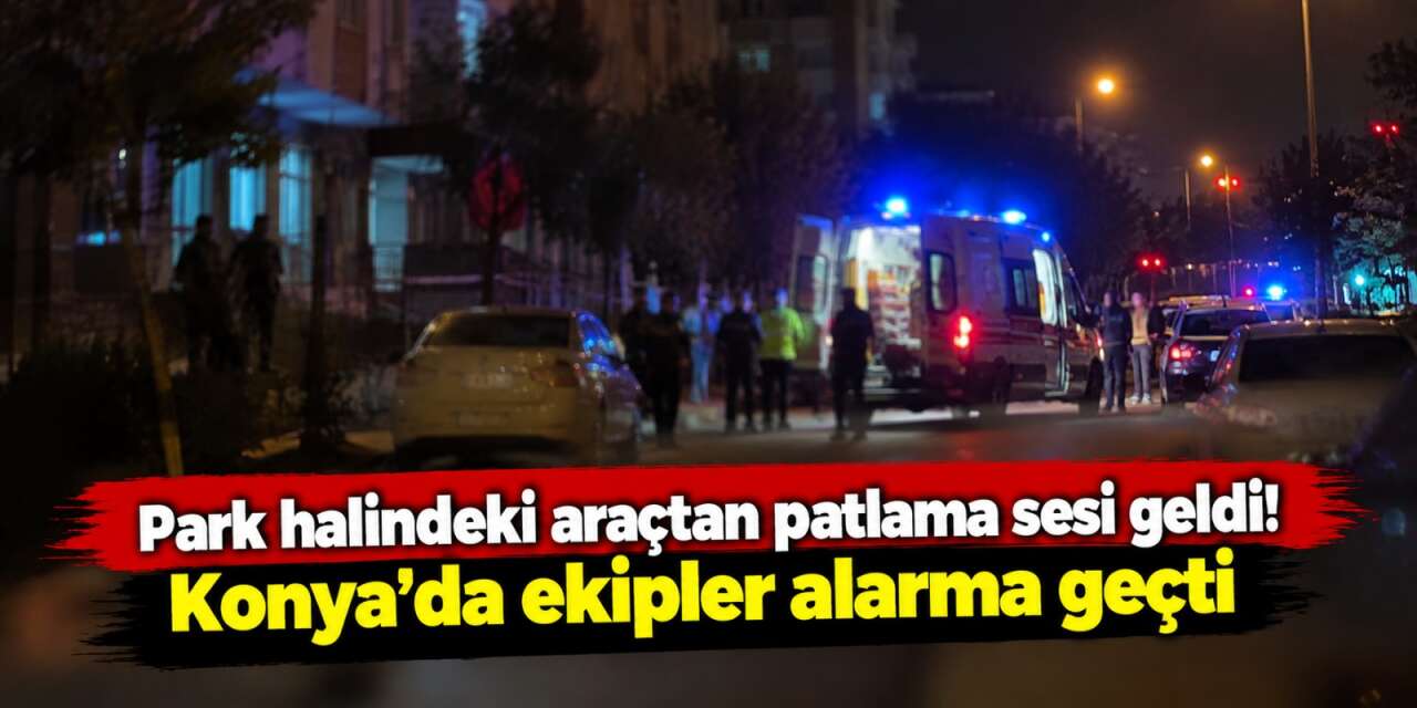 Konya’da park halindeki araçta patlama! Ekipler alarma geçti