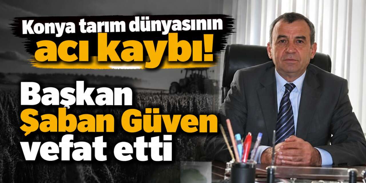 Konya Sulama Kooperatifleri Birliği Başkanı Şaban Güven hayatını kaybetti