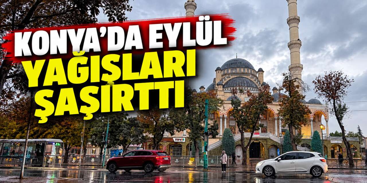 Konya’da eylül ayı rekor gibi geçti! Yağış ortalamanın 4 katını aştı