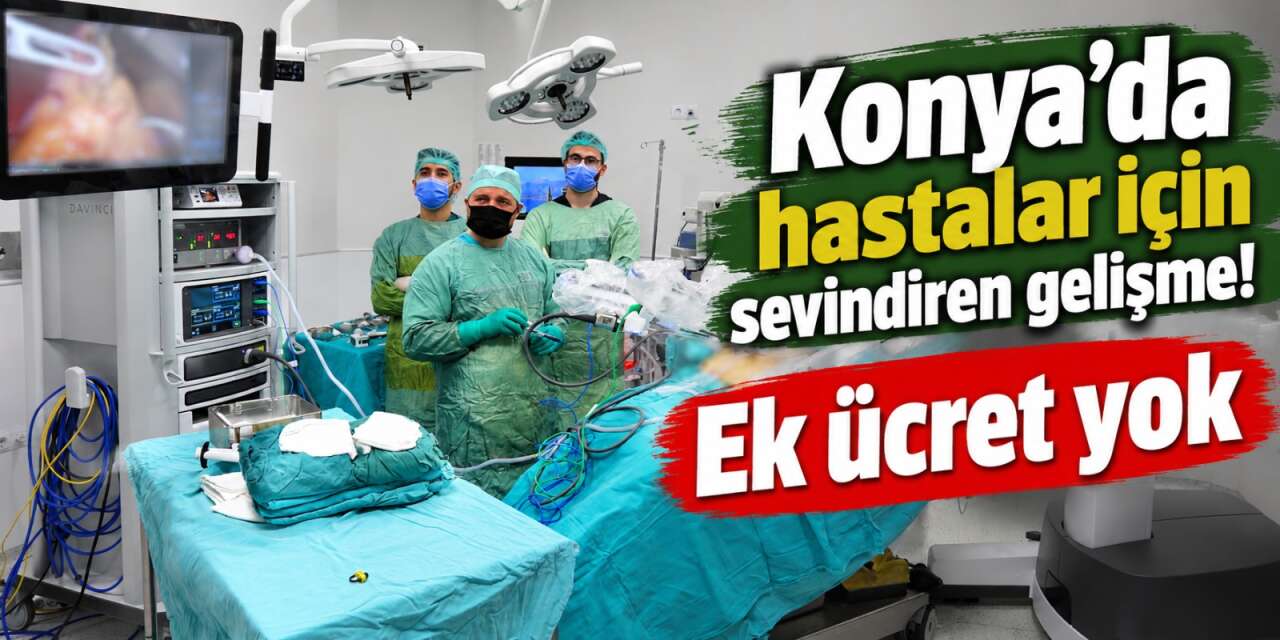 Konya’da sağlıkta yeni dönem! Robotik ameliyatlarda fark ücreti alınmayacak