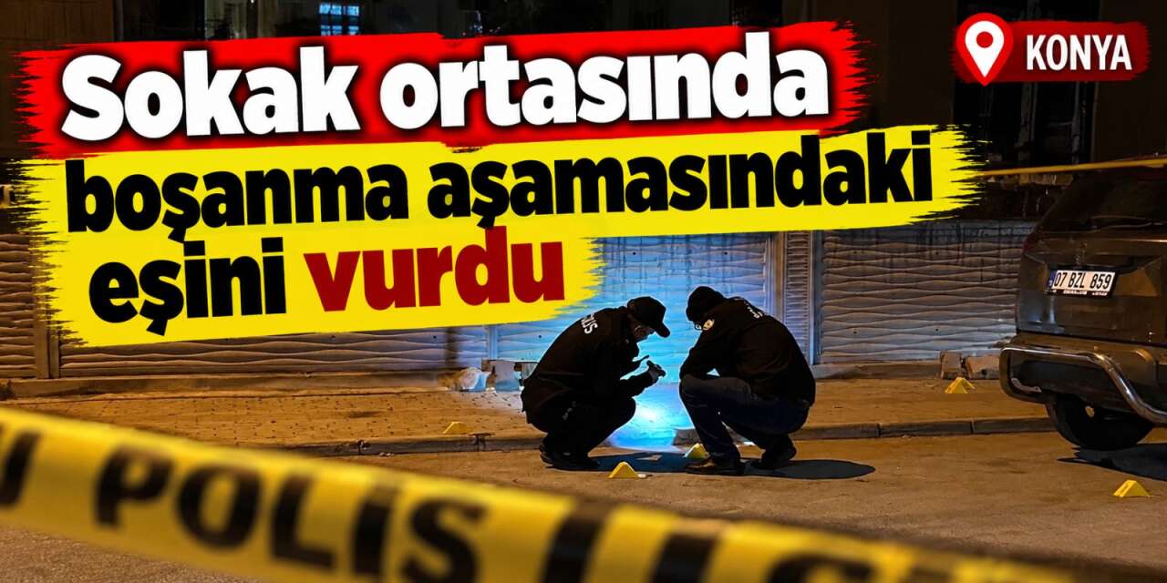 Yer Konya! Boşanma aşamasındaki eşini çocuğunun gözü önünde vurdu