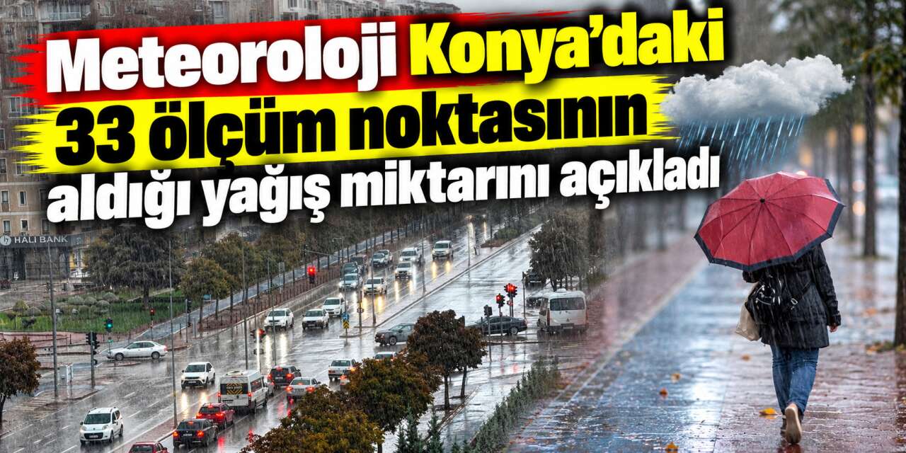 Konya’da en çok yağmur nereye yağdı? İşte 33 istasyonun tek tek sıralaması