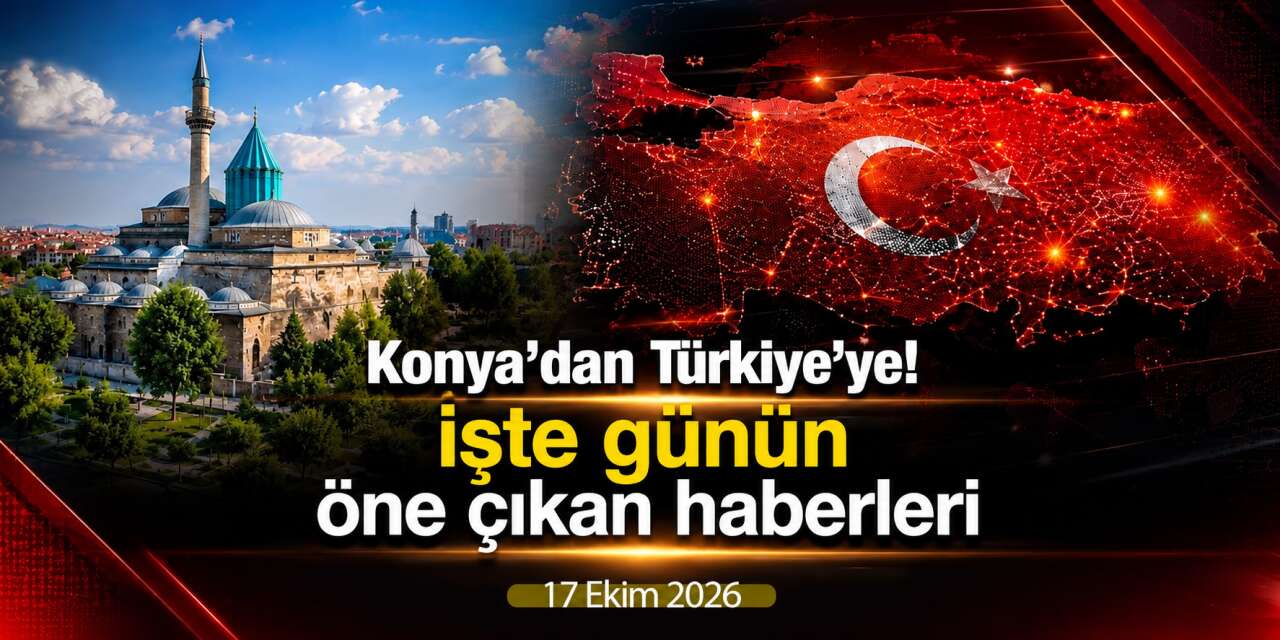 Konya’dan Türkiye’ye! İşte 17 Ekim 2026’nın öne çıkan haberleri
