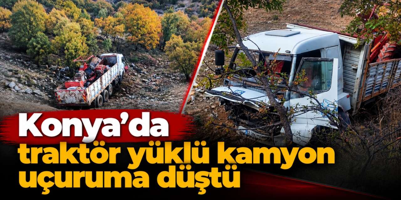 Konya’da traktör yüklü kamyon uçuruma yuvarlandı