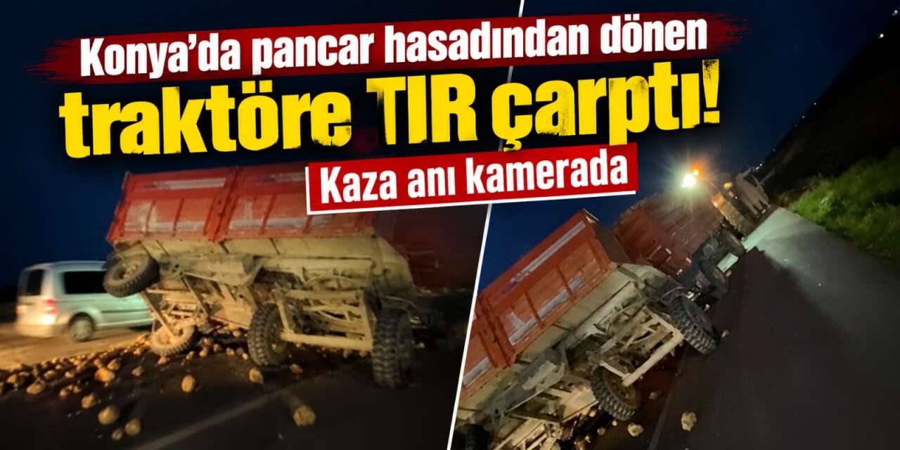 Konya’da hasat sevinci yarım kaldı! Pancar yüklü traktöre TIR çarptı