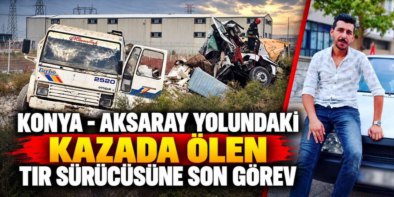 Konya’da TIR kazasında ölen sürücü son yolculuğuna uğurlandı