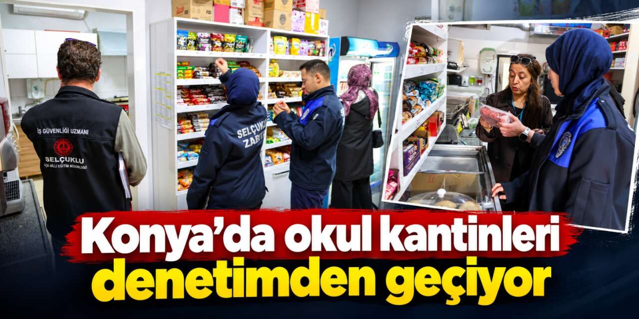 Konya’da okul kantinleri mercek altında! Ekipler tek tek inceliyor