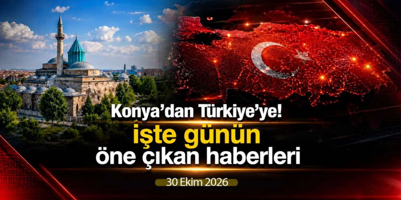 Konya’dan Türkiye’ye! İşte 30 Ekim 2026’nın öne çıkan haberleri
