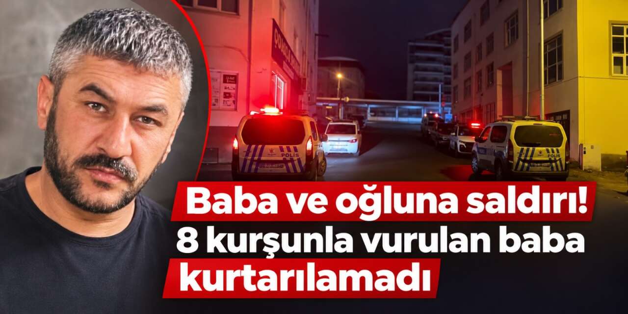 Baba ve oğluna saldırı! 8 kurşunla vurulan Kadir Akça kurtarılamadı