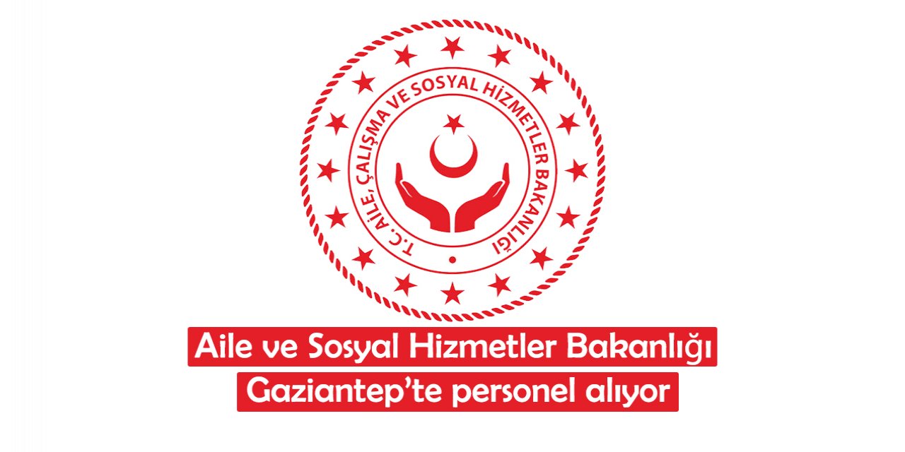 Aile ve Sosyal Hizmetler Bakanlığı Gaziantep’te personel alıyor