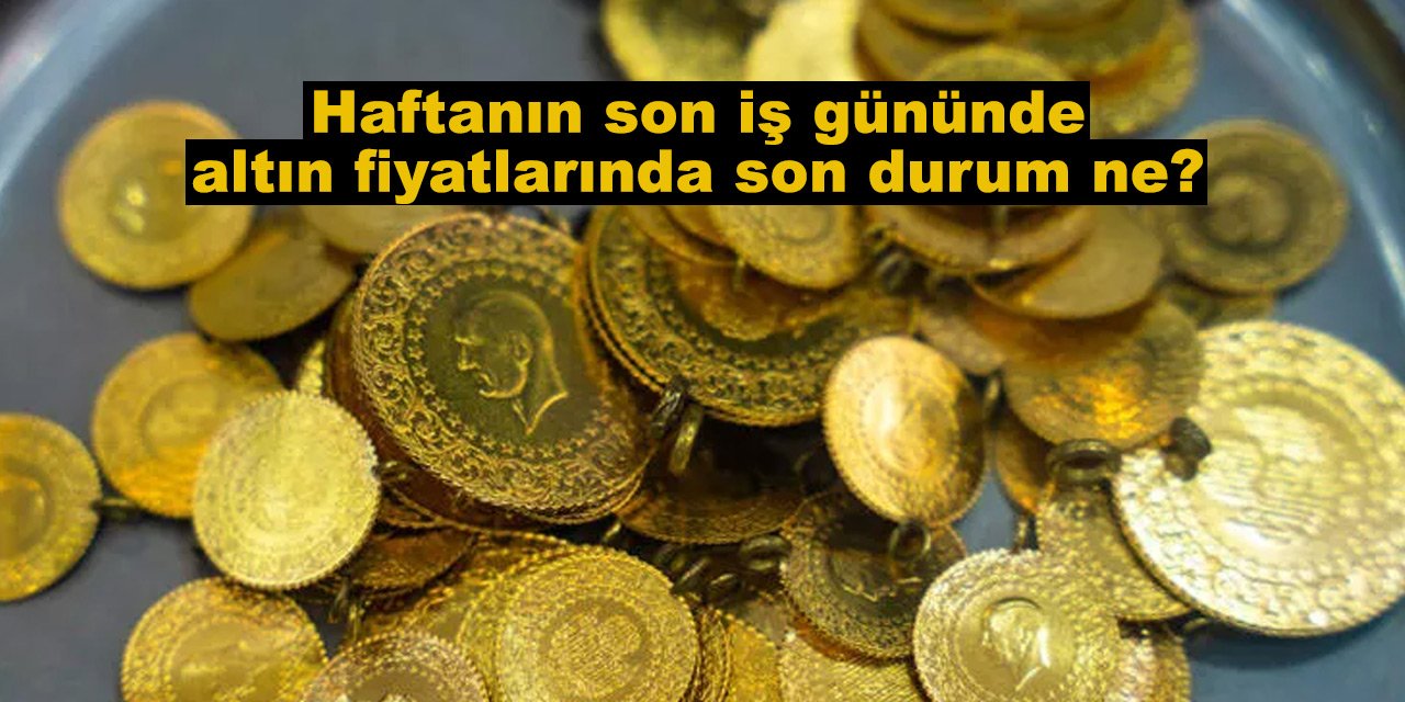 Haftanın son iş gününde altın fiyatlarında son durum ne?