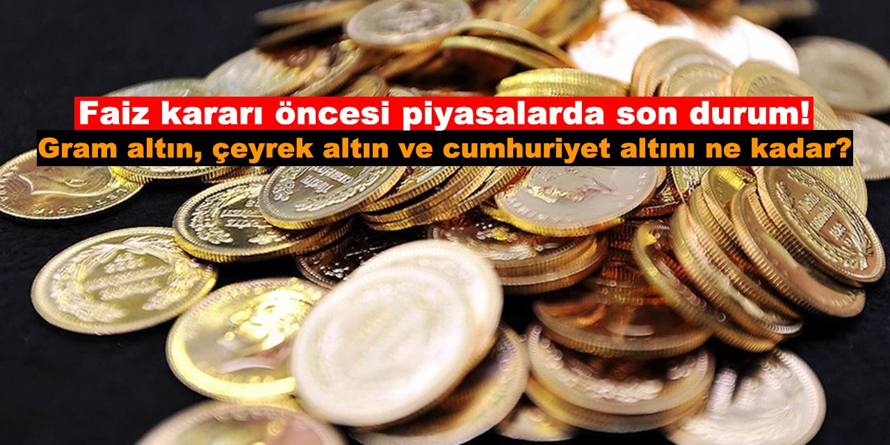 Faiz kararı öncesi piyasalarda son durum! Gram altın ve çeyrek altın ne kadar?