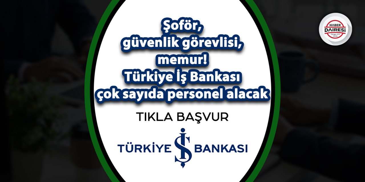 Şoför, güvenlik görevlisi, memur! Türkiye İş Bankası çok sayıda personel alacak