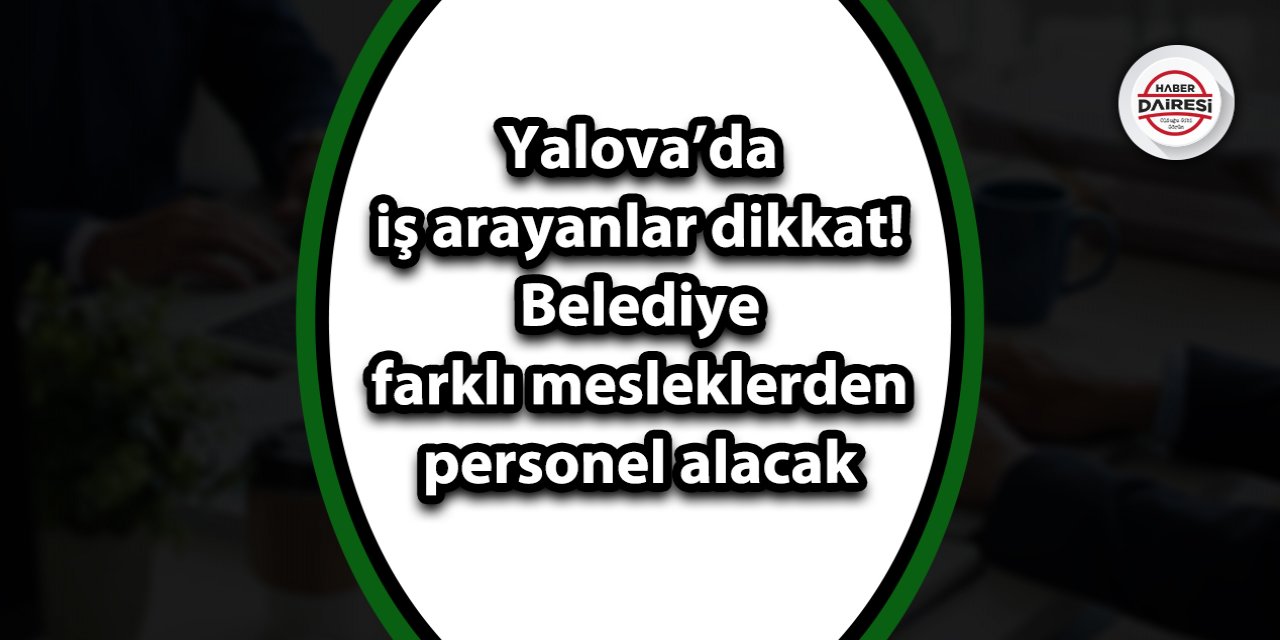 Yalova’da iş arayanlar dikkat! Belediye farklı mesleklerden personel alacak