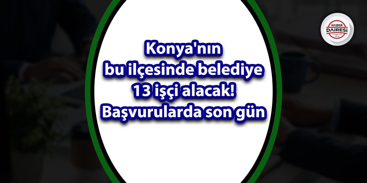 Konya'nın bu ilçesinde belediye 13 işçi alacak! Başvurularda son gün