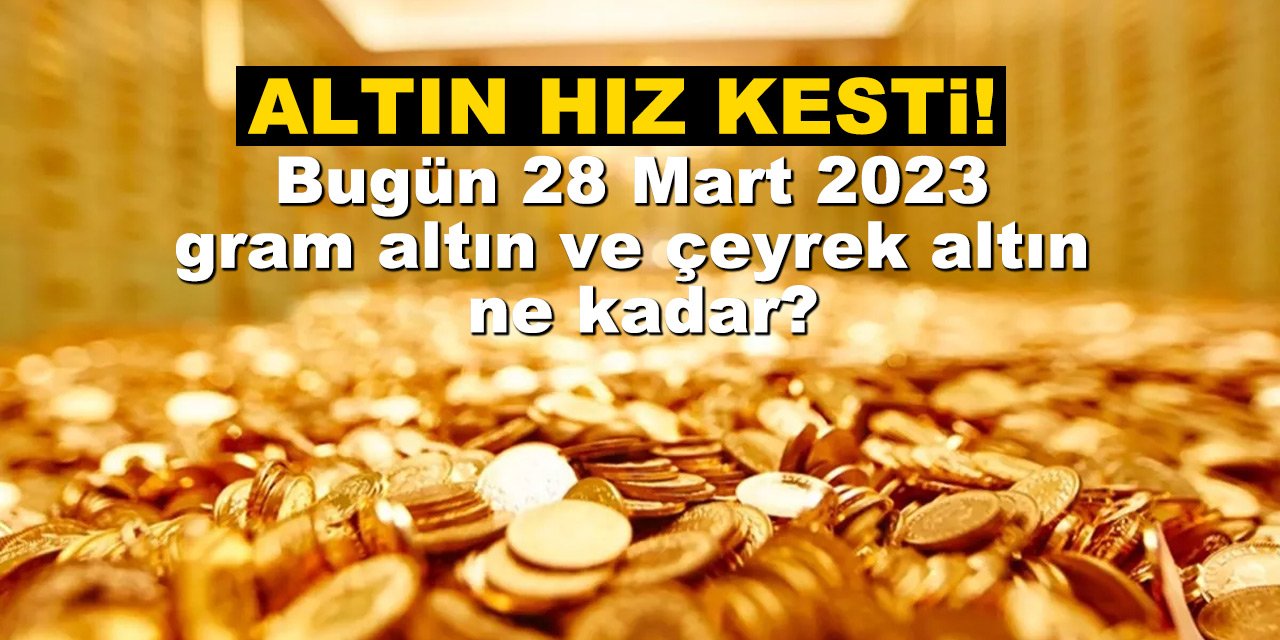 Altın hız kesti! Bugün 28 Mart 2023 gram altın ve çeyrek altın ne kadar?