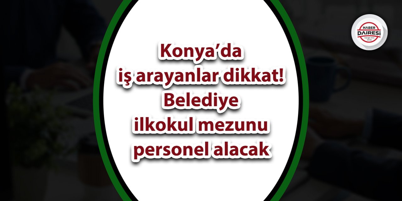 Konya’da iş arayanlar dikkat! Belediye ilkokul mezunu personel alacak